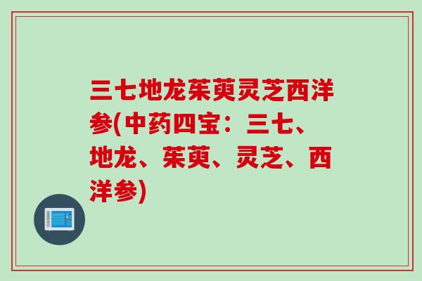 三七地龙茱萸灵芝西洋参(中药四宝：三七、地龙、茱萸、灵芝、西洋参)