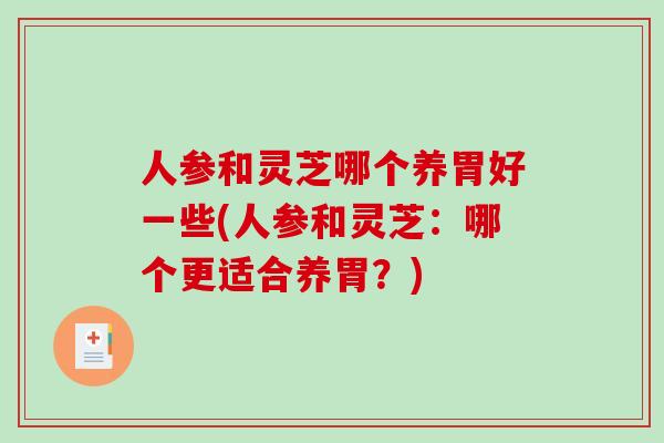 人参和灵芝哪个养胃好一些(人参和灵芝：哪个更适合养胃？)