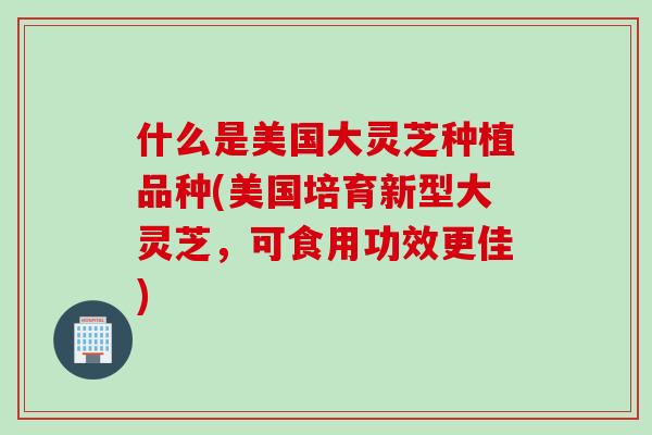 什么是美国大灵芝种植品种(美国培育新型大灵芝，可食用功效更佳)