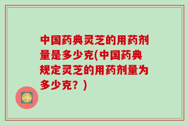 中国药典灵芝的用药剂量是多少克(中国药典规定灵芝的用药剂量为多少克?) 中国药典灵芝的用药剂量是多少克(中国药典规定灵芝的用药剂量为多少克?)