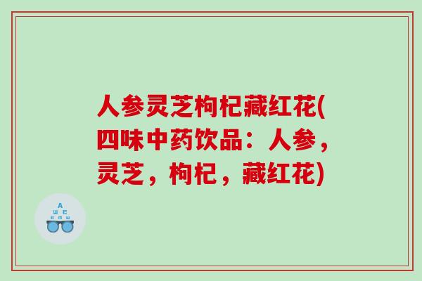 人参灵芝枸杞藏红花(四味中药饮品：人参，灵芝，枸杞，藏红花)