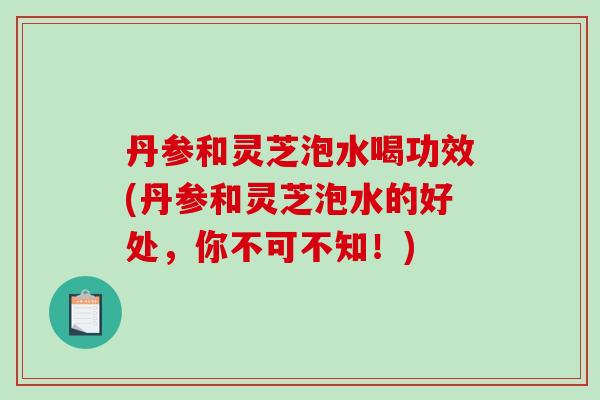 丹参和灵芝泡水喝功效(丹参和灵芝泡水的好处，你不可不知！)