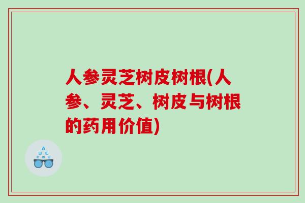 人参灵芝树皮树根(人参、灵芝、树皮与树根的药用价值)