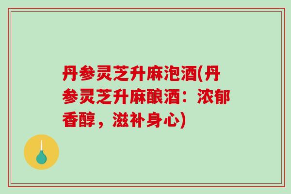 丹参灵芝升麻泡酒(丹参灵芝升麻酿酒：浓郁香醇，滋补身心)