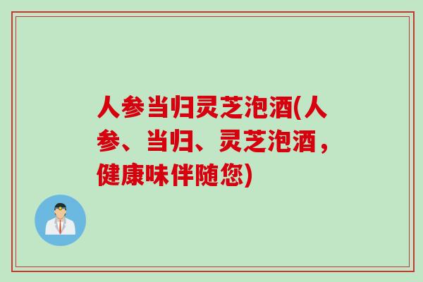 人参当归灵芝泡酒(人参、当归、灵芝泡酒，健康味伴随您)