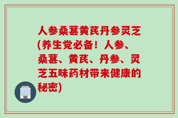 人参桑葚黄芪丹参灵芝(养生党必备！人参、桑葚、黄芪、丹参、灵芝五味药材带来健康的秘密)