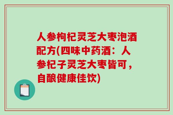 人参枸杞灵芝大枣泡酒配方(四味中药酒：人参杞子灵芝大枣皆可，自酿健康佳饮)