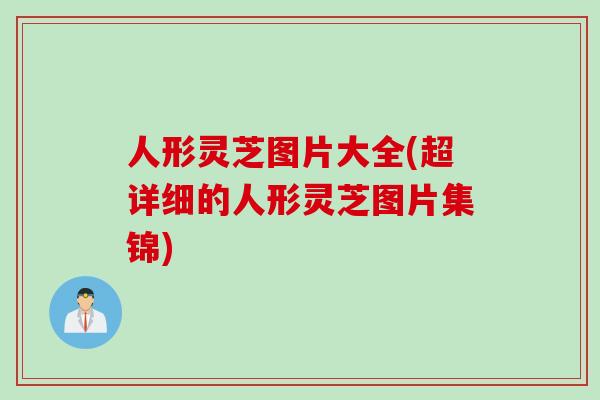 人形灵芝图片大全(超详细的人形灵芝图片集锦)