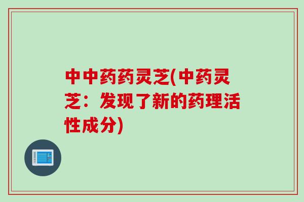 中中药药灵芝(中药灵芝：发现了新的药理活性成分)