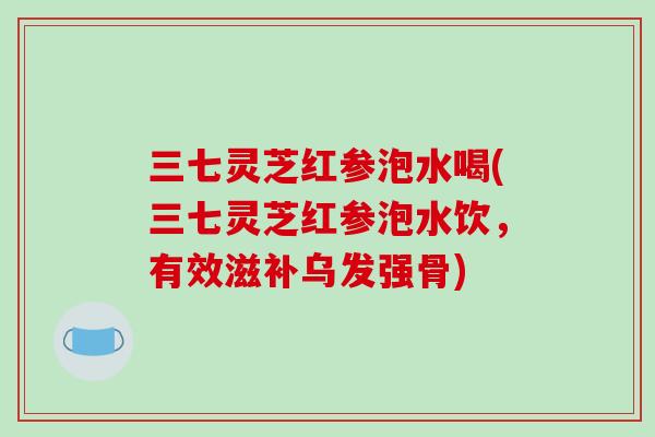 三七灵芝红参泡水喝(三七灵芝红参泡水饮，有效滋补乌发强骨)
