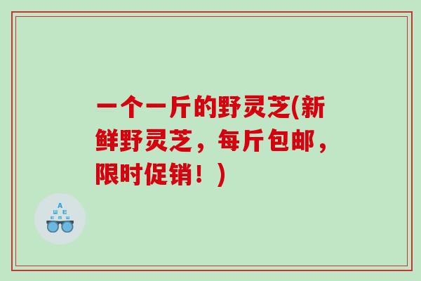 一个一斤的野灵芝(新鲜野灵芝，每斤包邮，限时促销！)