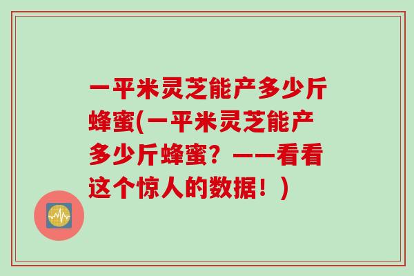 一平米灵芝能产多少斤蜂蜜(一平米灵芝能产多少斤蜂蜜？——看看这个惊人的数据！)