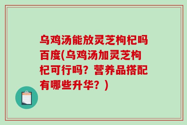 乌鸡汤能放灵芝枸杞吗百度(乌鸡汤加灵芝枸杞可行吗？营养品搭配有哪些升华？)