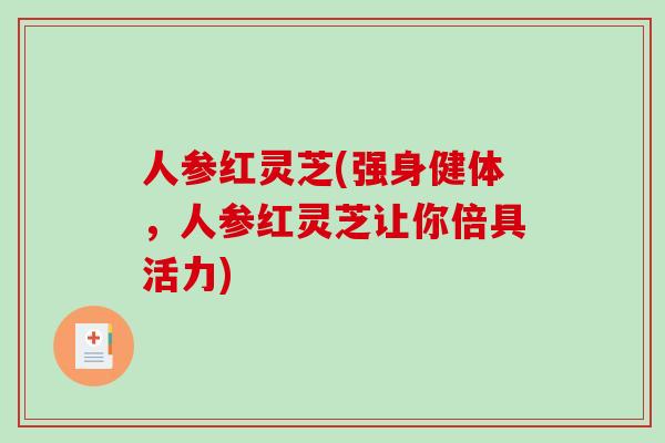 人参红灵芝(强身健体，人参红灵芝让你倍具活力)