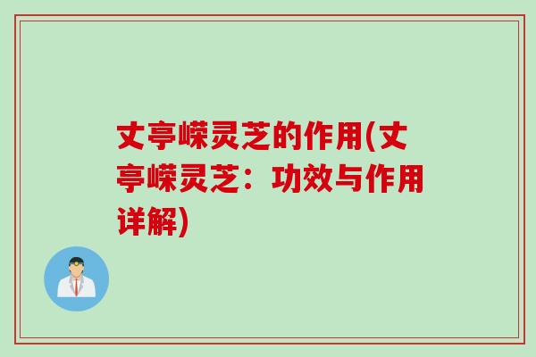 丈亭嵘灵芝的作用(丈亭嵘灵芝：功效与作用详解)