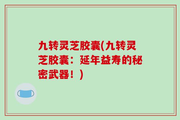 九转灵芝胶囊(九转灵芝胶囊：延年益寿的秘密武器！)