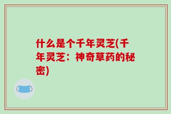 什么是个千年灵芝(千年灵芝：神奇草药的秘密)