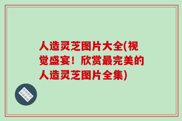 人造灵芝图片大全(视觉盛宴！欣赏完美的人造灵芝图片全集)