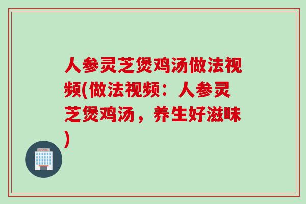人参灵芝煲鸡汤做法视频(做法视频：人参灵芝煲鸡汤，养生好滋味)