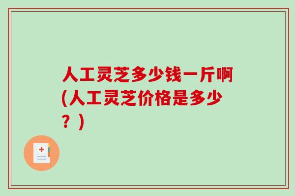 人工灵芝多少钱一斤啊(人工灵芝价格是多少？)
