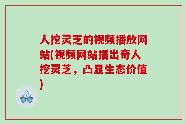 人挖灵芝的视频播放网站(视频网站播出奇人挖灵芝，凸显生态价值)