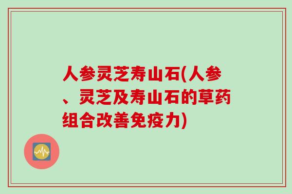 人参灵芝寿山石(人参、灵芝及寿山石的草药组合改善免疫力)