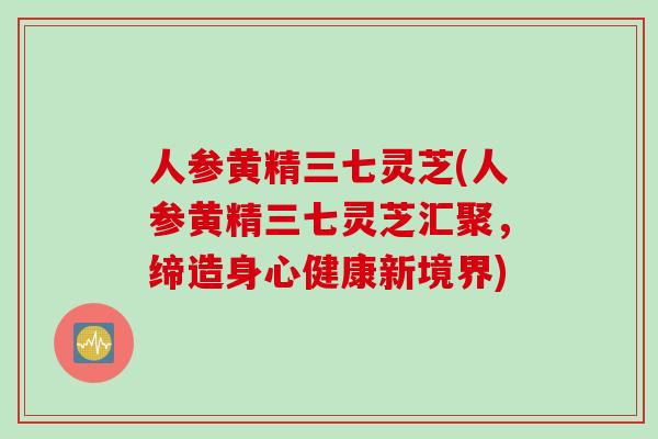 人参黄精三七灵芝(人参黄精三七灵芝汇聚，缔造身心健康新境界)