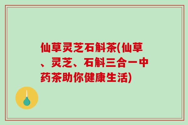 仙草灵芝石斛茶(仙草、灵芝、石斛三合一茶助你健康生活) 仙草灵芝石斛茶(仙草、灵芝、石斛三合一茶助你健康生活)