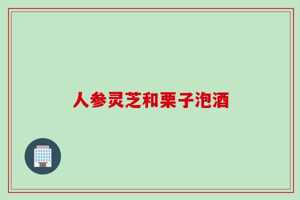 人参灵芝和栗子泡酒