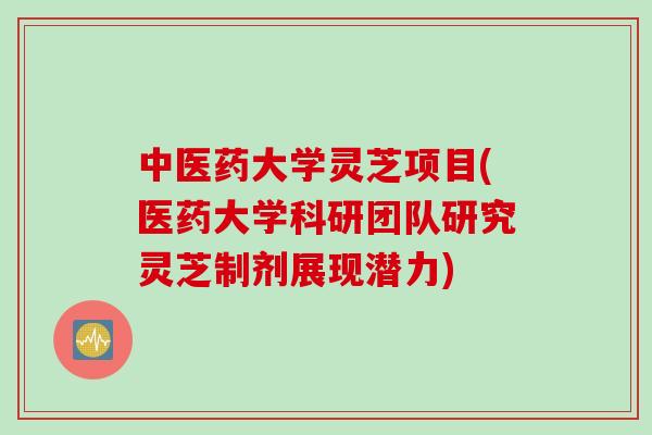 中医药大学灵芝项目(医药大学科研团队研究灵芝制剂展现潜力)