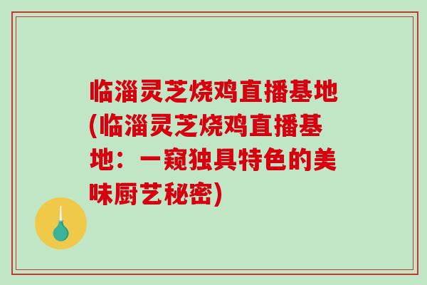 临淄灵芝烧鸡直播基地(临淄灵芝烧鸡直播基地:一窥独具特色的美味厨艺秘密) 临淄灵芝烧鸡直播基地(临淄灵芝烧鸡直播基地:一窥独具特色的美味厨艺秘密)