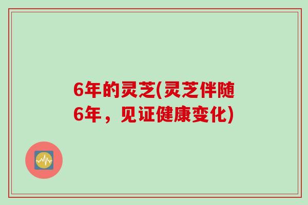 6年的灵芝(灵芝伴随6年，见证健康变化)
