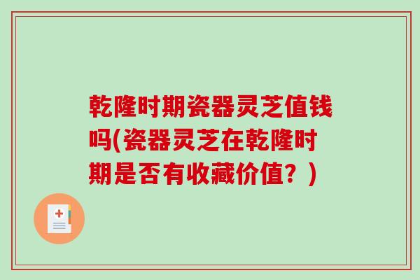 乾隆时期瓷器灵芝值钱吗(瓷器灵芝在乾隆时期是否有收藏价值?) 乾隆时期瓷器灵芝值钱吗(瓷器灵芝在乾隆时期是否有收藏价值?)