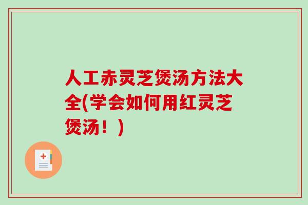 人工赤灵芝煲汤方法大全(学会如何用红灵芝煲汤！)