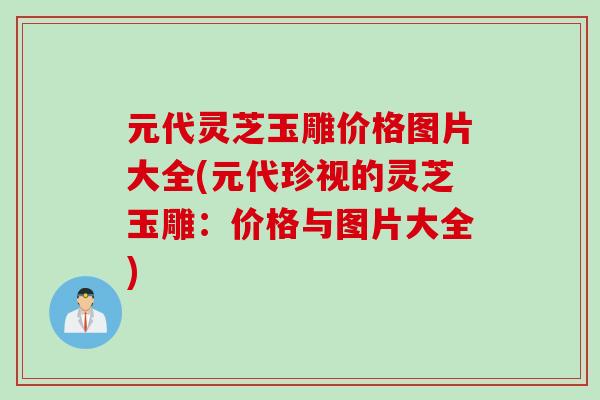 元代灵芝玉雕价格图片大全(元代珍视的灵芝玉雕：价格与图片大全)