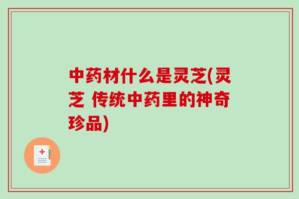 中药材什么是灵芝(灵芝 传统中药里的神奇珍品)