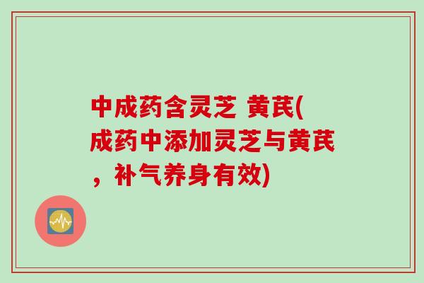 中成药含灵芝 黄芪(成药中添加灵芝与黄芪，补气养身有效)