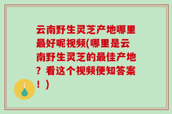 云南野生灵芝产地哪里最好呢视频(哪里是云南野生灵芝的最佳产地？看这个视频便知答案！)