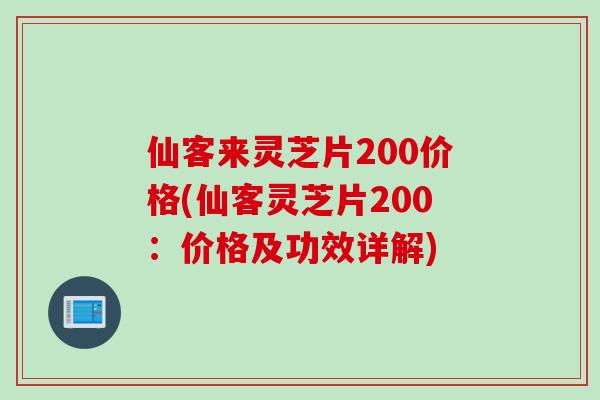 仙客来灵芝片200价格(仙客灵芝片200：价格及功效详解)