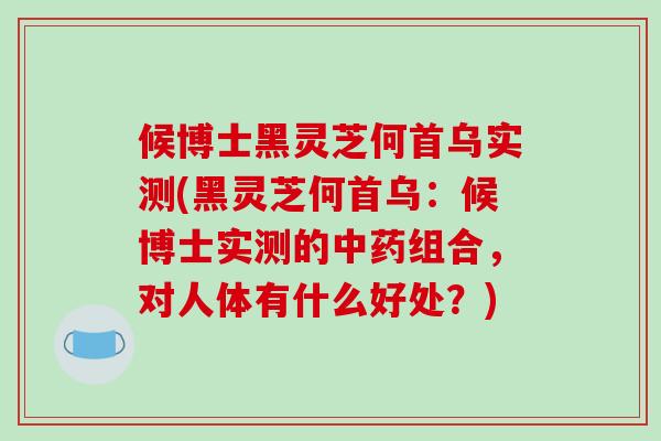 候博士黑灵芝何首乌实测(黑灵芝何首乌：候博士实测的中药组合，对人体有什么好处？)
