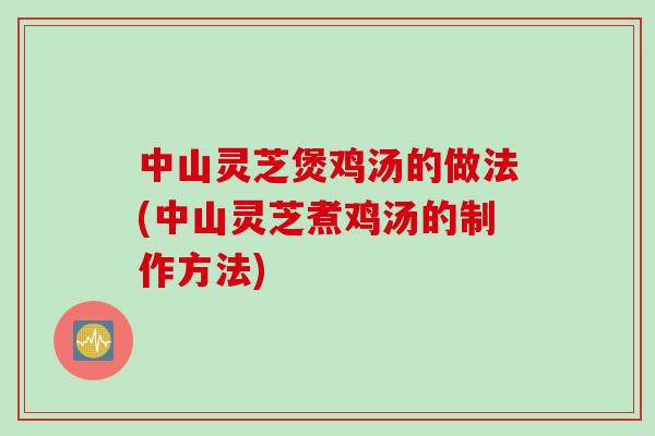中山灵芝煲鸡汤的做法(中山灵芝煮鸡汤的制作方法)