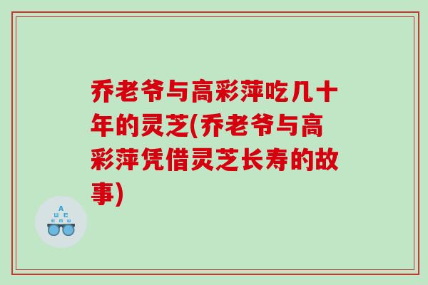 乔老爷与高彩萍吃几十年的灵芝(乔老爷与高彩萍凭借灵芝长寿的故事)