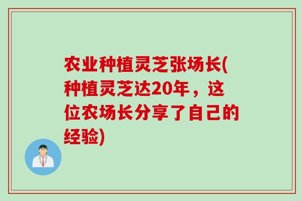 农业种植灵芝张场长(种植灵芝达20年，这位农场长分享了自己的经验)