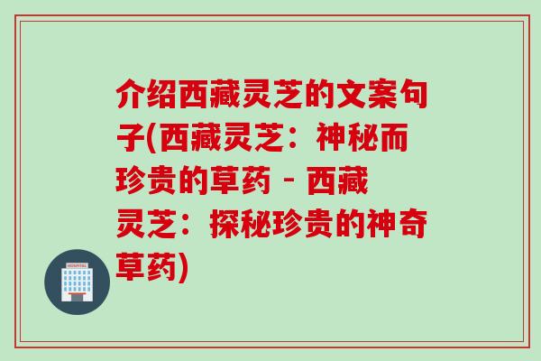 介绍西藏灵芝的文案句子(西藏灵芝：神秘而珍贵的草药 - 西藏灵芝：探秘珍贵的神奇草药)