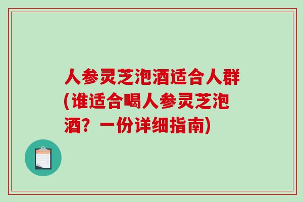 人参灵芝泡酒适合人群(谁适合喝人参灵芝泡酒？一份详细指南)