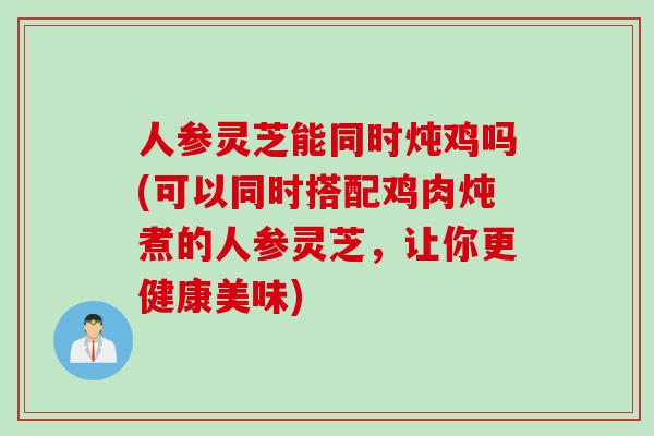人参灵芝能同时炖鸡吗(可以同时搭配鸡肉炖煮的人参灵芝，让你更健康美味)