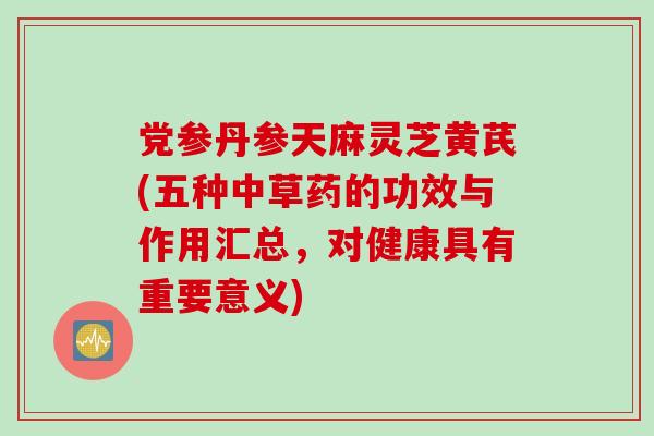 党参丹参天麻灵芝黄芪(五种中草药的功效与作用汇总，对健康具有重要意义)
