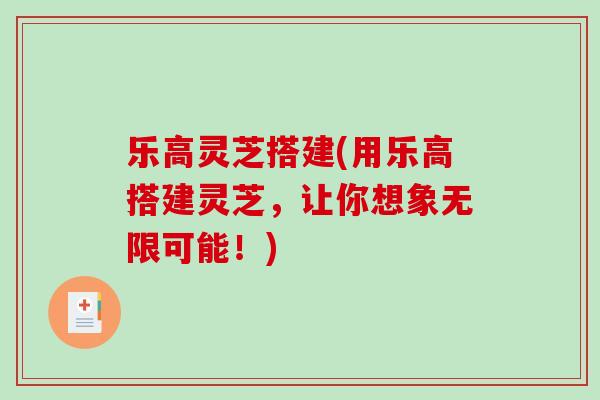 乐高灵芝搭建(用乐高搭建灵芝，让你想象无限可能！)