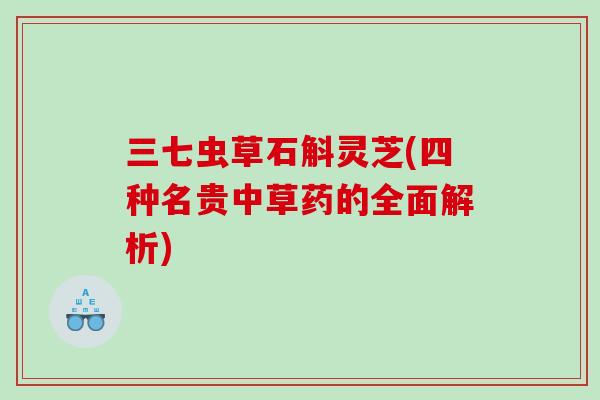 三七虫草石斛灵芝(四种名贵中草药的全面解析)