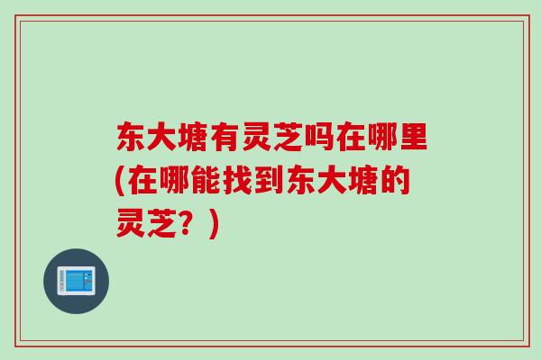 东大塘有灵芝吗在哪里(在哪能找到东大塘的灵芝？)